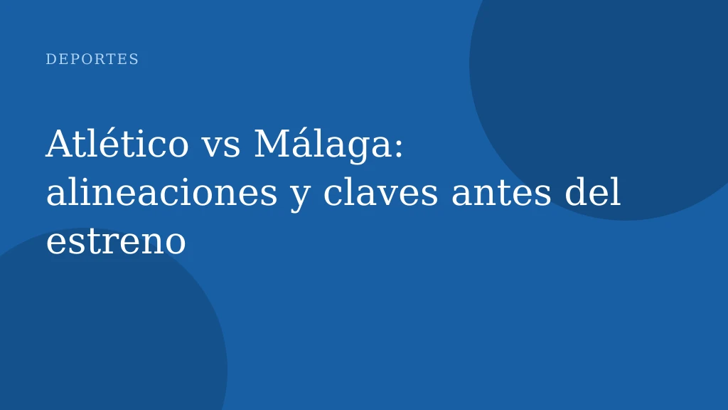 Atlético vs Málaga: alineaciones y claves antes del estreno
