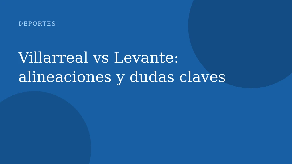 Villarreal vs Levante: alineaciones y dudas claves