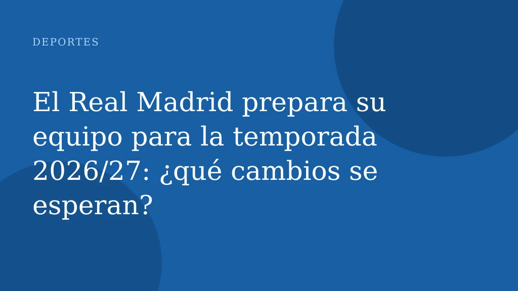 El Real Madrid prepara su equipo para la temporada 2026/27: ¿qué cambios se esperan?