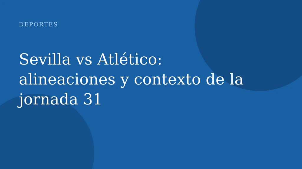 Sevilla vs Atlético: alineaciones y contexto de la jornada 31