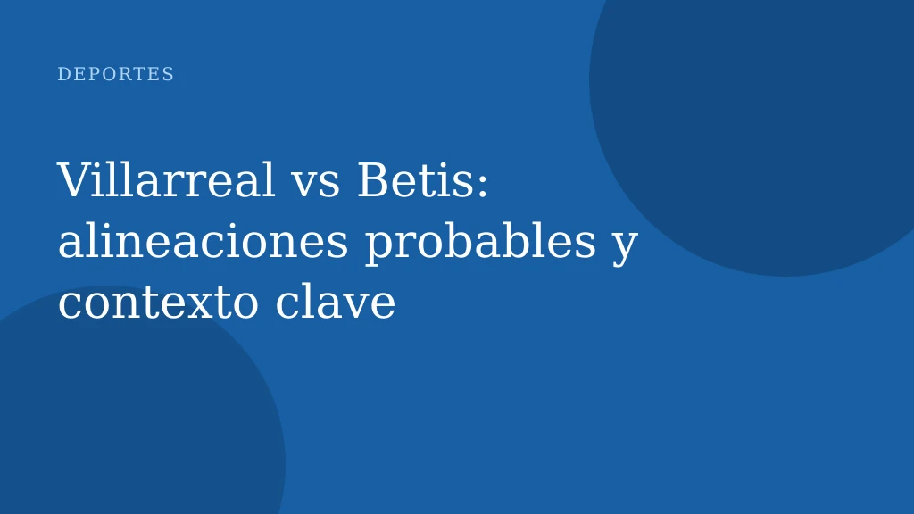 Villarreal vs Betis: alineaciones probables y contexto clave