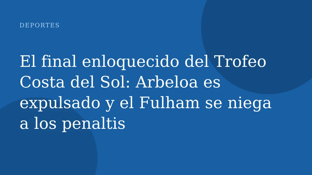 El final enloquecido del Trofeo Costa del Sol: Arbeloa es expulsado y el Fulham se niega a los penaltis