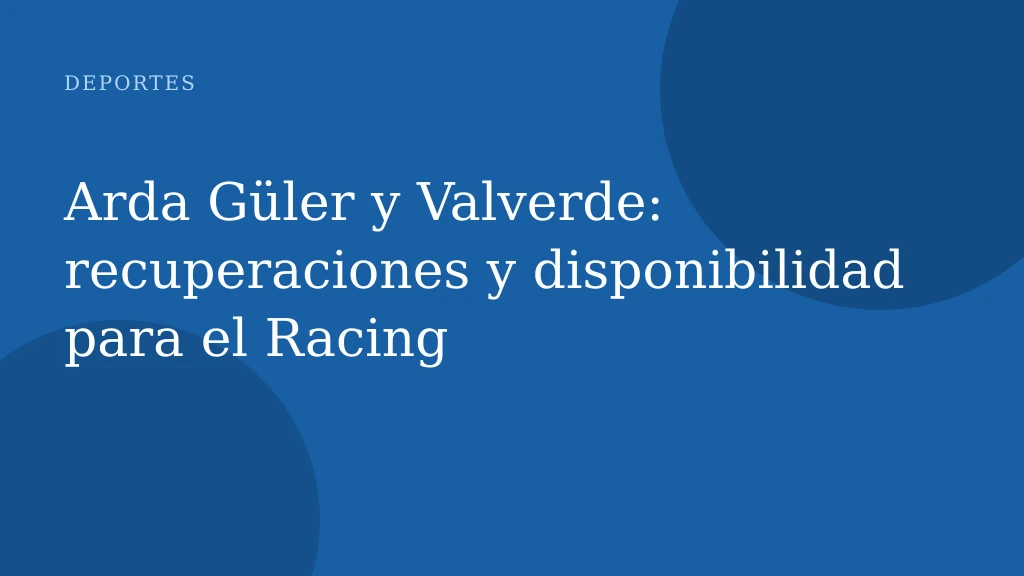 Arda Güler y Valverde: recuperaciones y disponibilidad para el Racing