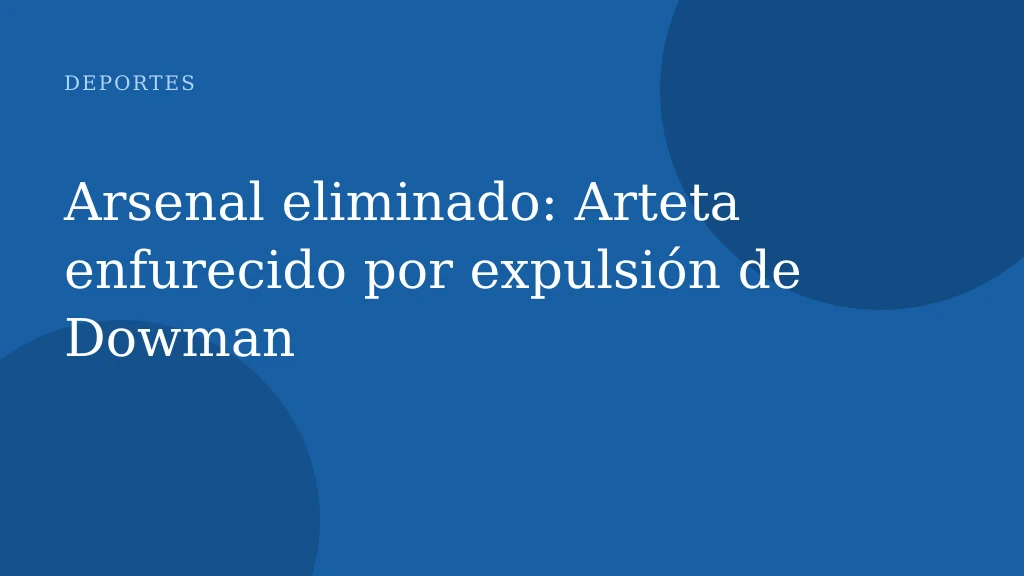 Arsenal eliminado: Arteta enfurecido por expulsión de Dowman