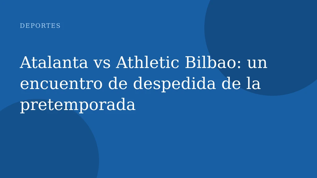 Atalanta vs Athletic Bilbao: un encuentro de despedida de la pretemporada