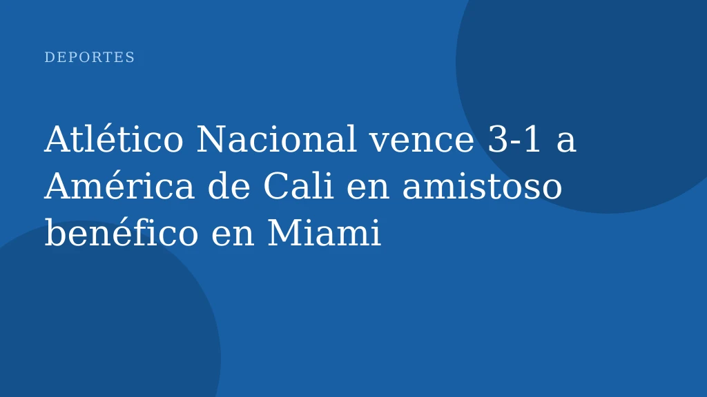 Atlético Nacional vence 3‑1 a América de Cali en amistoso benéfico en Miami