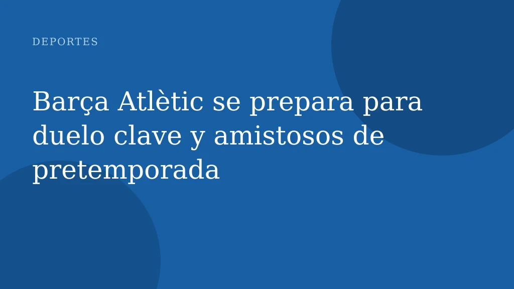 Barça Atlètic se prepara para duelo clave y amistosos de pretemporada