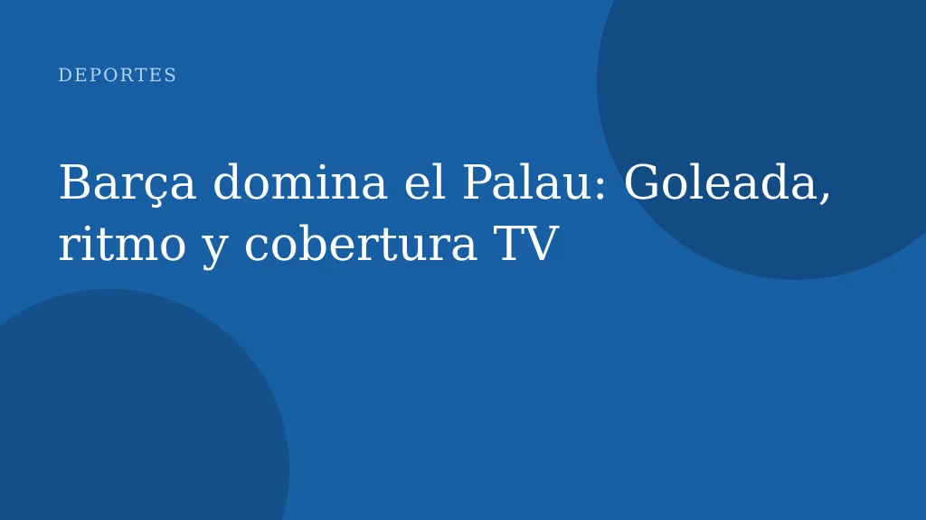 Barça domina el Palau: Goleada, ritmo y cobertura TV