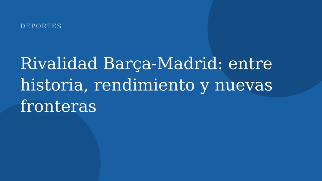 Rivalidad Barça-Madrid: entre historia, rendimiento y nuevas fronteras