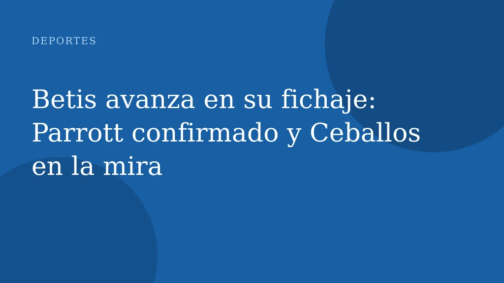 Betis avanza en su fichaje: Parrott confirmado y Ceballos en la mira