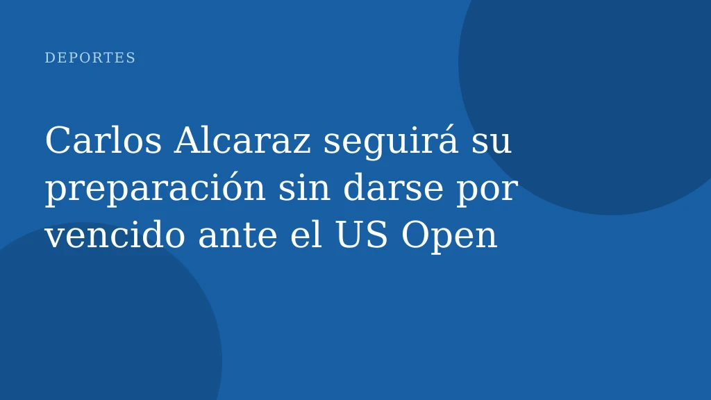 Carlos Alcaraz seguirá su preparación sin darse por vencido ante el US Open