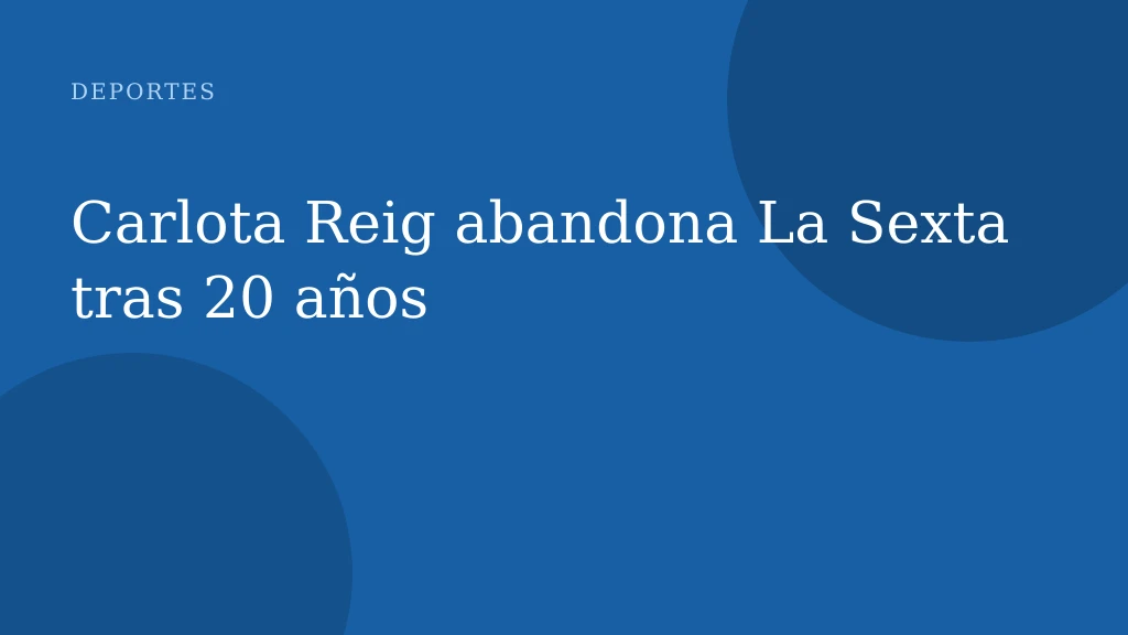 Carlota Reig abandona La Sexta tras 20 años