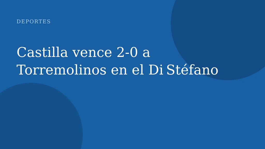 Castilla vence 2‑0 a Torremolinos en el Di Stéfano