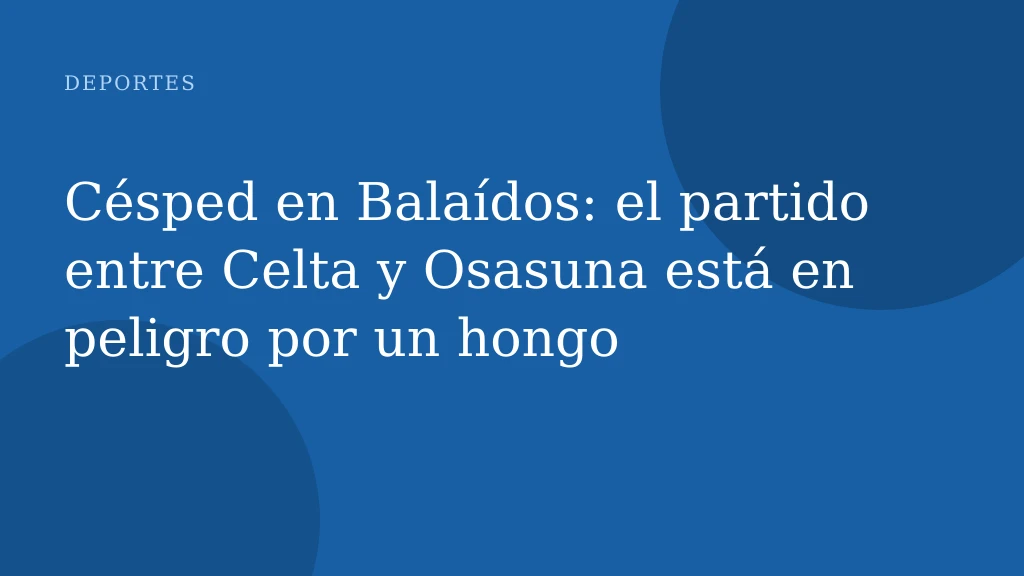 Césped en Balaídos: el partido entre Celta y Osasuna está en peligro por un hongo
