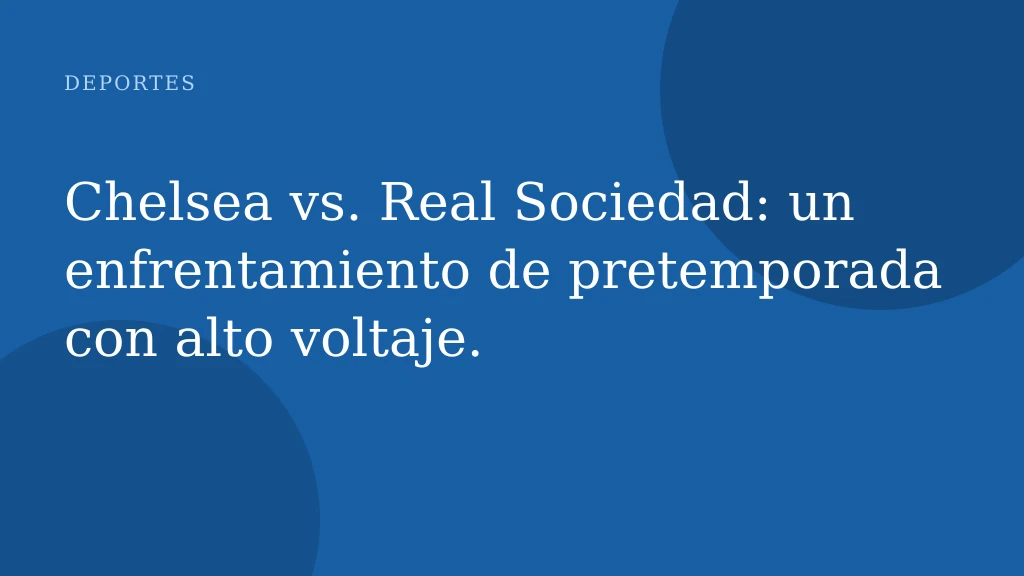 Chelsea vs. Real Sociedad: un enfrentamiento de pretemporada con alto voltaje.