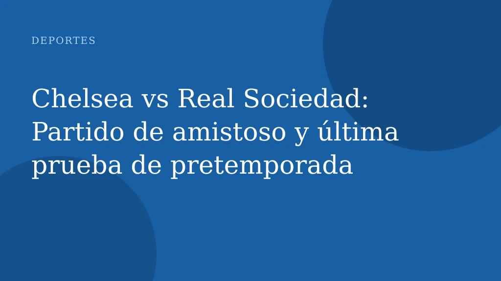 Chelsea vs Real Sociedad: Partido de amistoso y última prueba de pretemporada