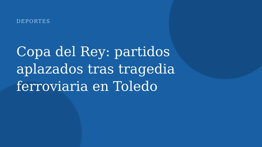 Copa del Rey: partidos aplazados tras tragedia ferroviaria en Toledo