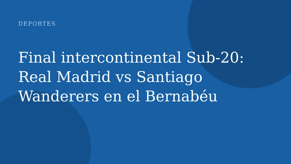 Final intercontinental Sub‑20: Real Madrid vs Santiago Wanderers en el Bernabéu