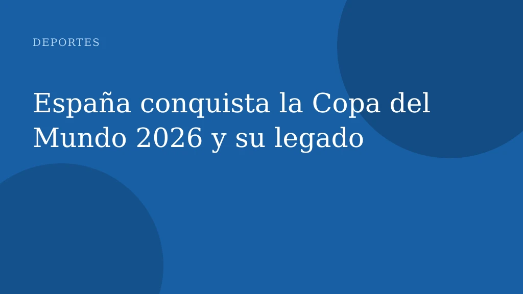 España conquista la Copa del Mundo 2026 y su legado