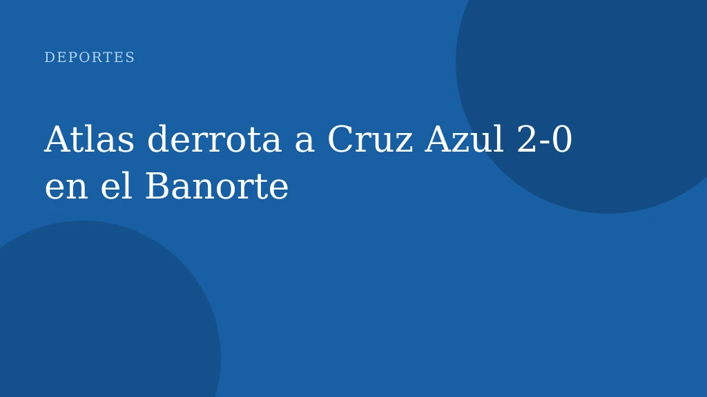 Atlas derrota a Cruz Azul 2-0 en el Banorte
