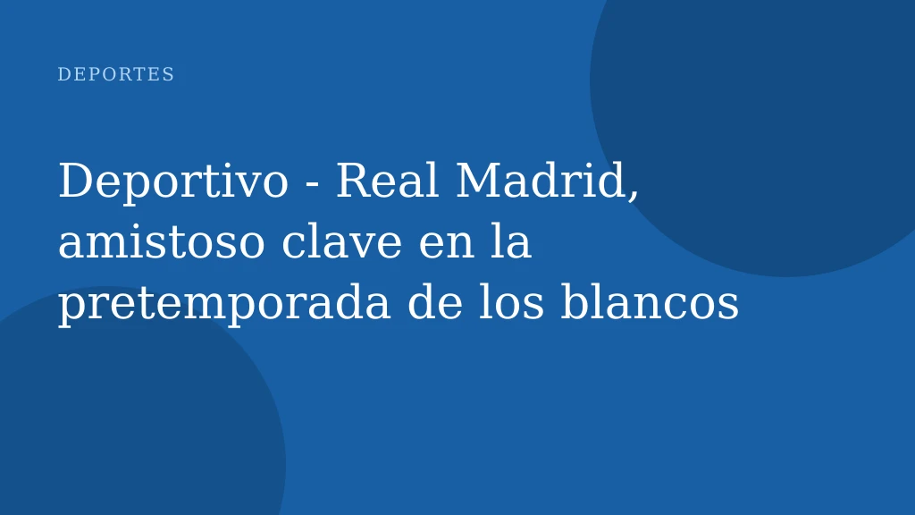 Deportivo - Real Madrid, amistoso clave en la pretemporada de los blancos