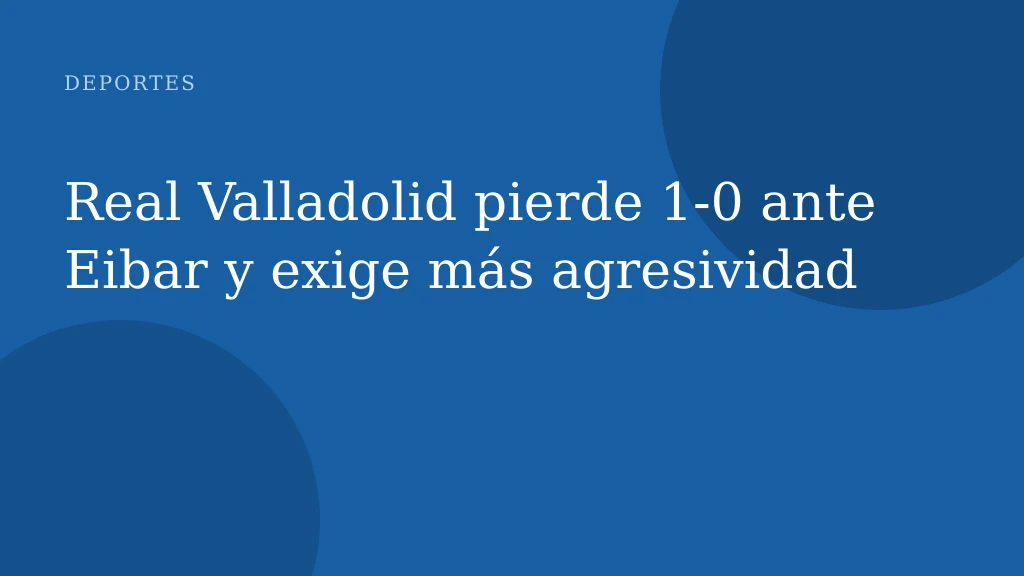 Real Valladolid pierde 1‑0 ante Eibar y exige más agresividad