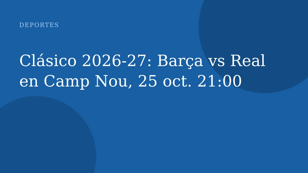 Clásico 2026‑27: Barça vs Real en Camp Nou, 25 oct. 21:00