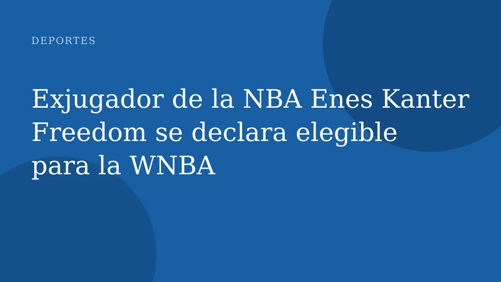 Exjugador de la NBA Enes Kanter Freedom se declara elegible para la WNBA