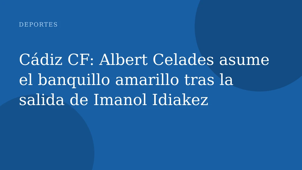Cádiz CF: Albert Celades asume el banquillo amarillo tras la salida de Imanol Idiakez