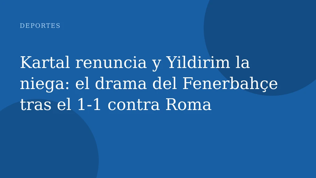 Kartal renuncia y Yildirim la niega: el drama del Fenerbahçe tras el 1-1 contra Roma