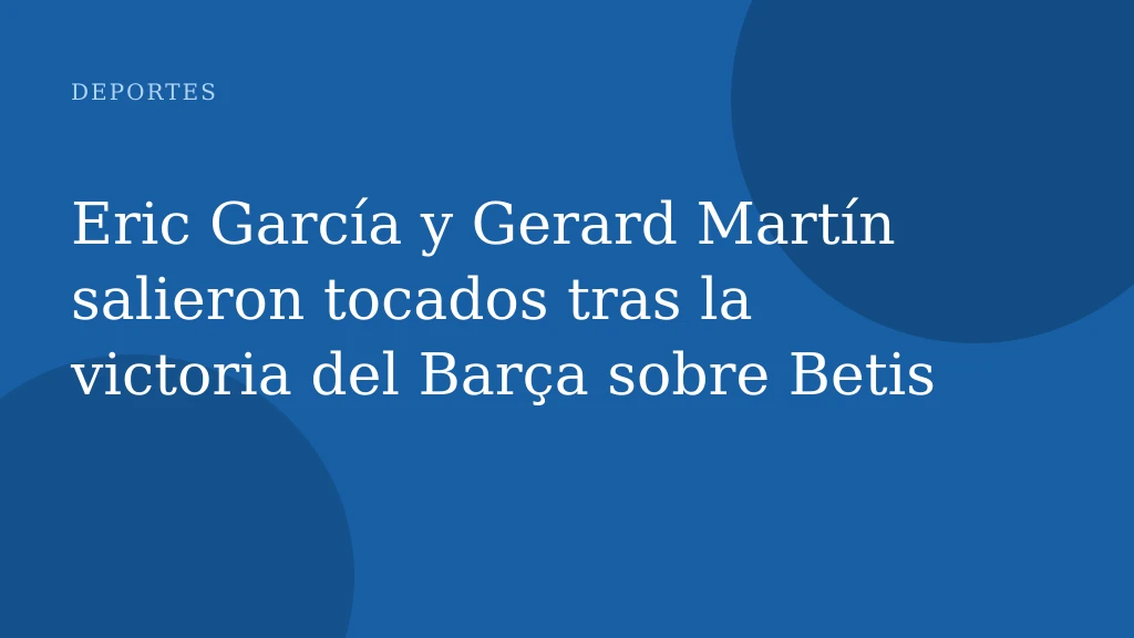 Eric García y Gerard Martín salieron tocados tras la victoria del Barça sobre Betis