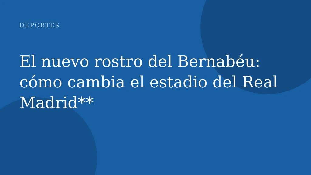 El nuevo rostro del Bernabéu: cómo cambia el estadio del Real Madrid**
