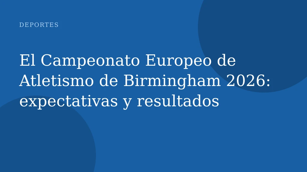 El Campeonato Europeo de Atletismo de Birmingham 2026: expectativas y resultados