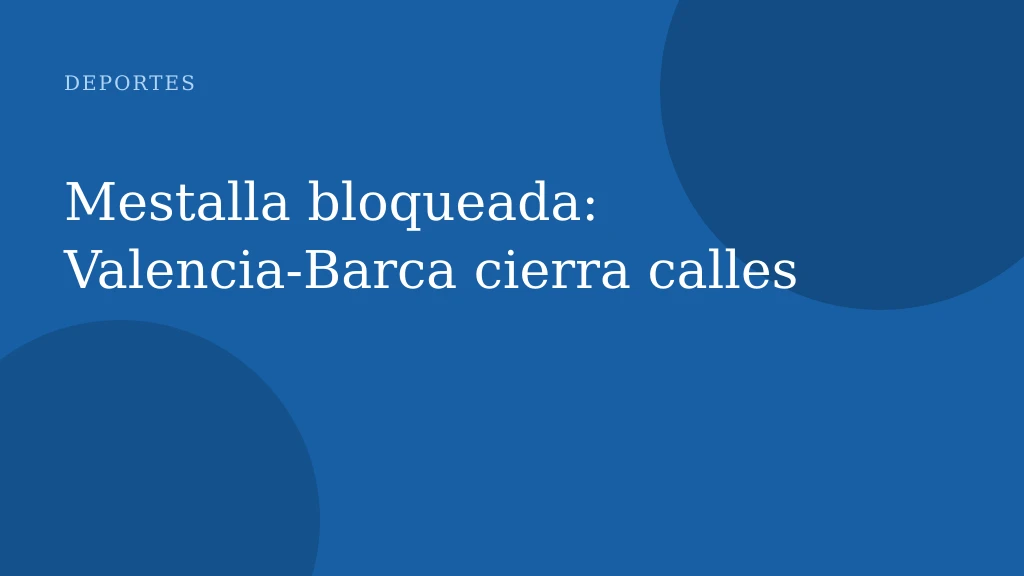 Mestalla bloqueada: Valencia‑Barca cierra calles
