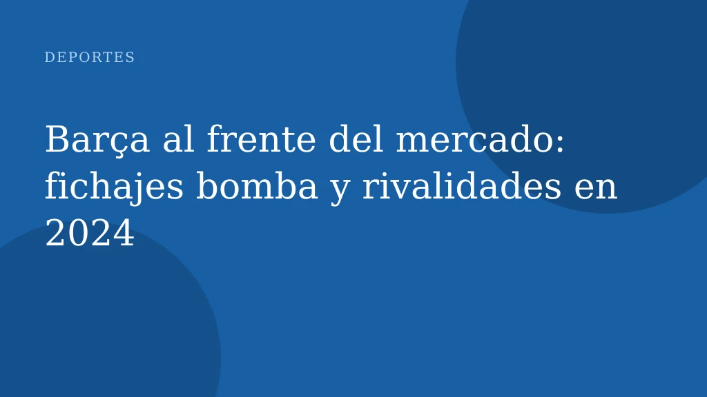 Barça al frente del mercado: fichajes bomba y rivalidades en 2024