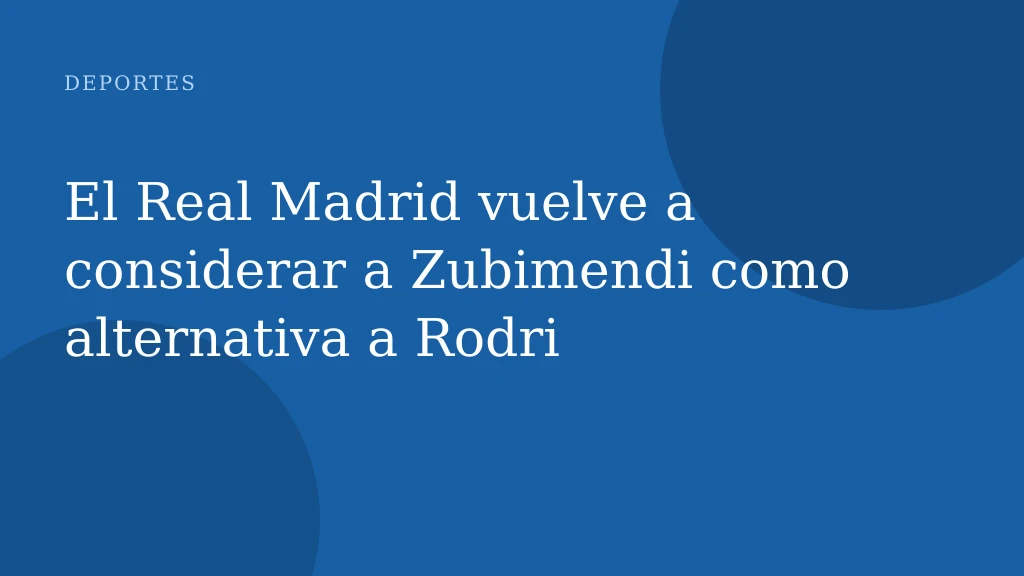 El Real Madrid vuelve a considerar a Zubimendi como alternativa a Rodri