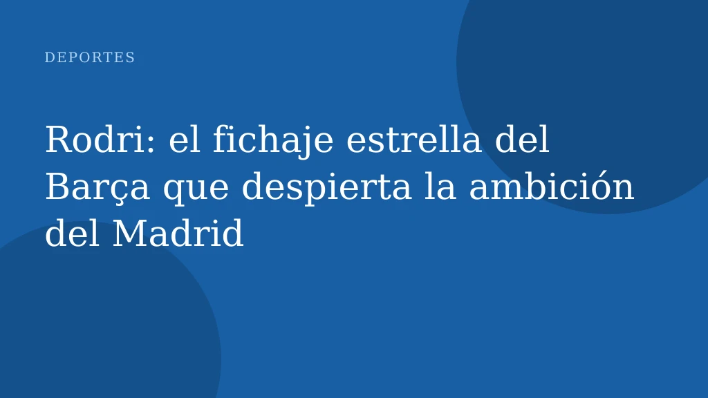 Rodri: el fichaje estrella del Barça que despierta la ambición del Madrid