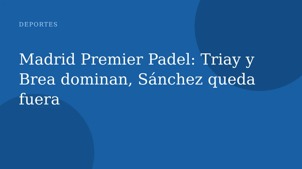 Madrid Premier Padel: Triay y Brea dominan, Sánchez queda fuera