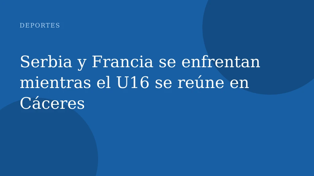 Serbia y Francia se enfrentan mientras el U16 se reúne en Cáceres