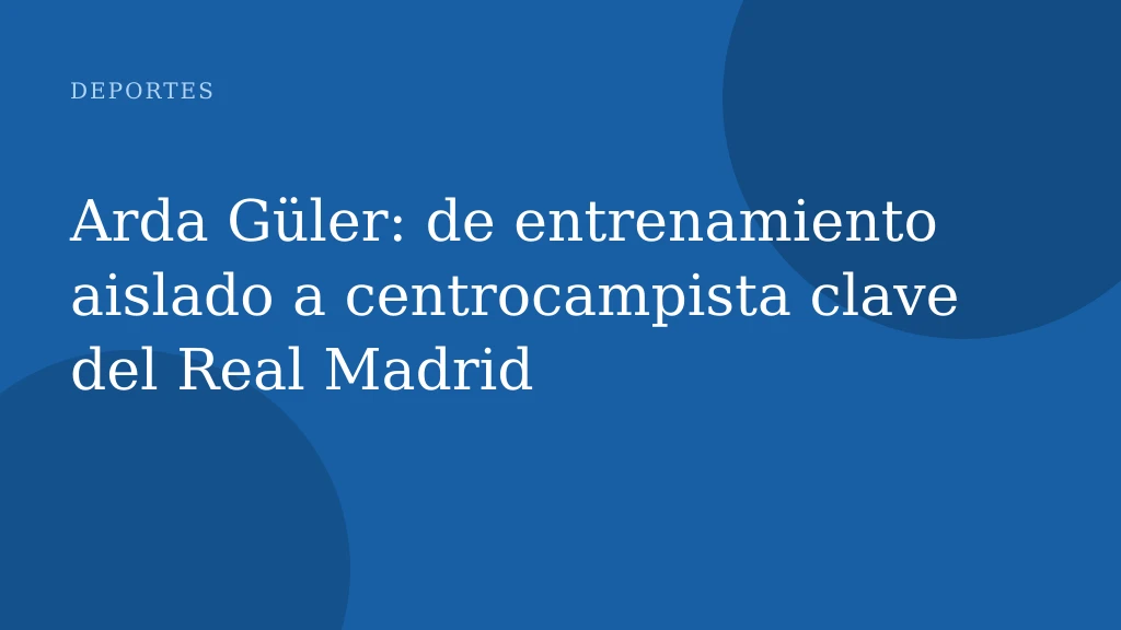 Arda Güler: de entrenamiento aislado a centrocampista clave del Real Madrid
