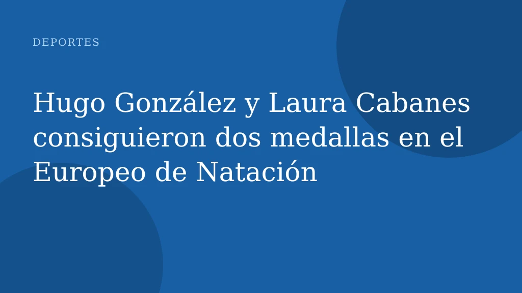Hugo González y Laura Cabanes consiguieron dos medallas en el Europeo de Natación