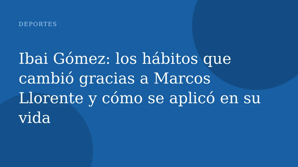 Ibai Gómez: los hábitos que cambió gracias a Marcos Llorente y cómo se aplicó en su vida