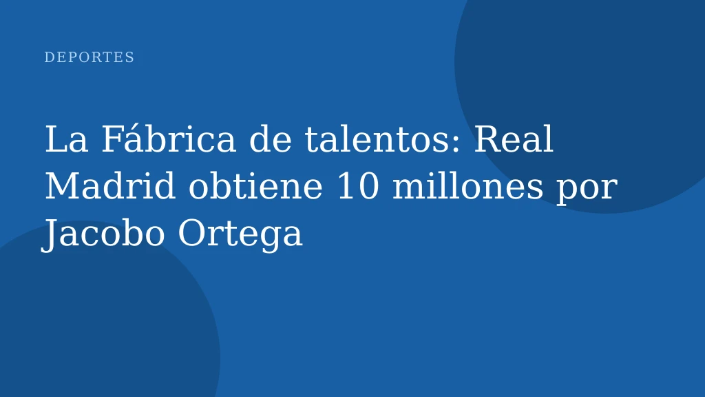 La Fábrica de talentos: Real Madrid obtiene 10 millones por Jacobo Ortega