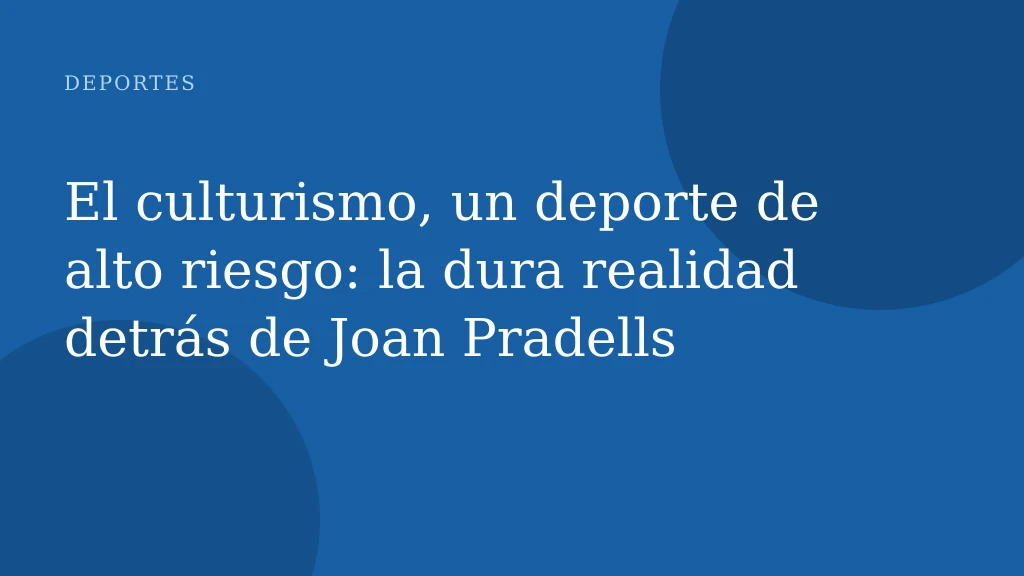 El culturismo, un deporte de alto riesgo: la dura realidad detrás de Joan Pradells