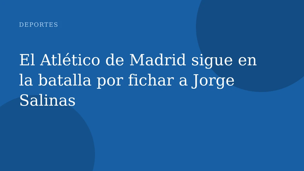 El Atlético de Madrid sigue en la batalla por fichar a Jorge Salinas