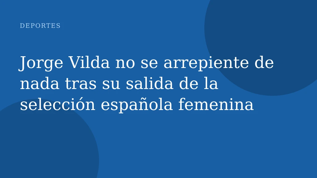 Jorge Vilda no se arrepiente de nada tras su salida de la selección española femenina