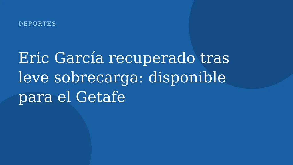Eric García recuperado tras leve sobrecarga: disponible para el Getafe