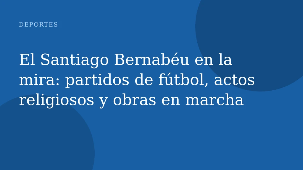 El Santiago Bernabéu en la mira: partidos de fútbol, actos religiosos y obras en marcha