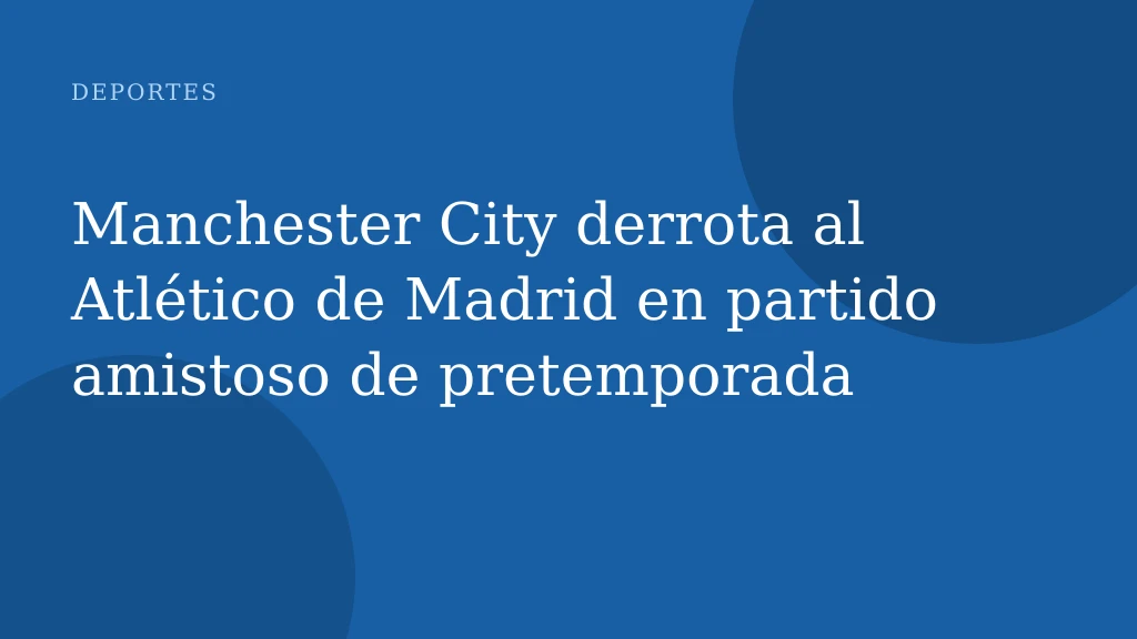 Manchester City derrota al Atlético de Madrid en partido amistoso de pretemporada