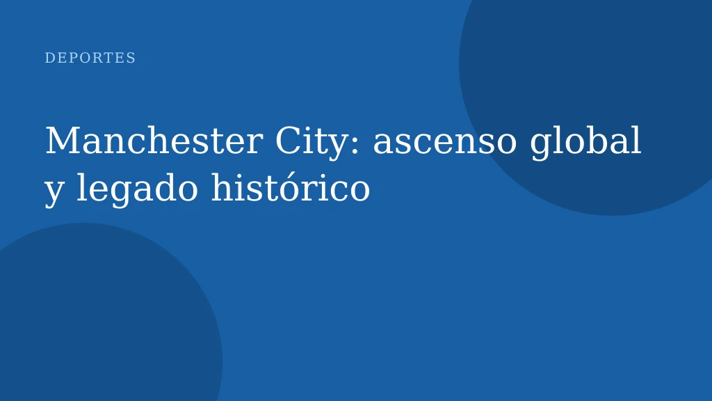 Manchester City: ascenso global y legado histórico